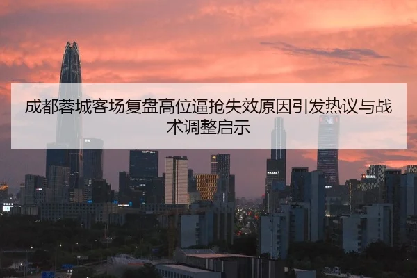 成都蓉城客场复盘高位逼抢失效原因引发热议与战术调整启示