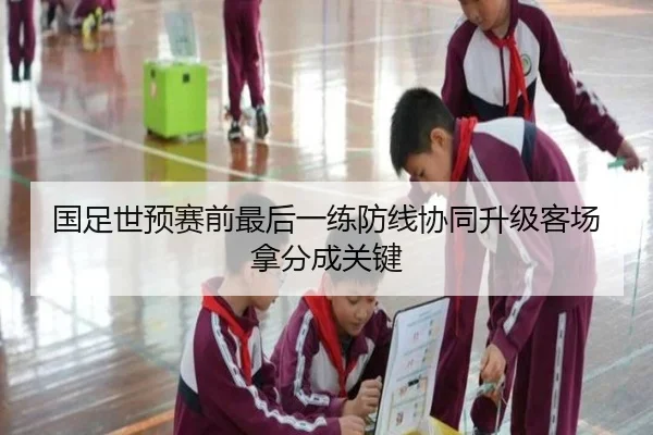 国足世预赛前最后一练防线协同升级客场拿分成关键