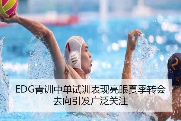 EDG青训中单试训表现亮眼夏季转会去向引发广泛关注